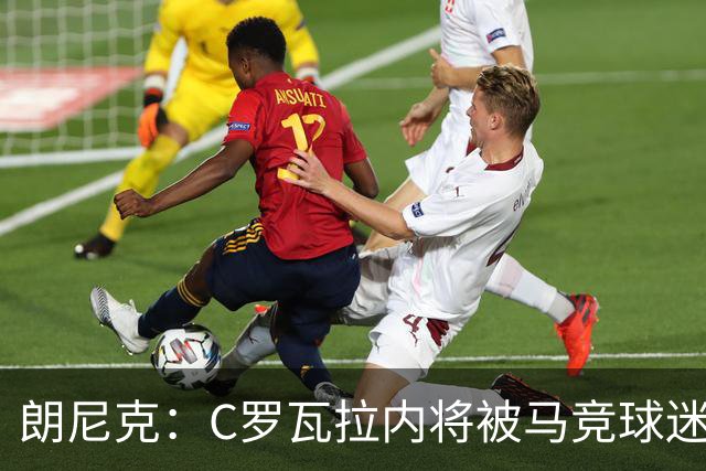 朗尼克：C罗瓦拉内将被马竞球迷特别针对 要做准备